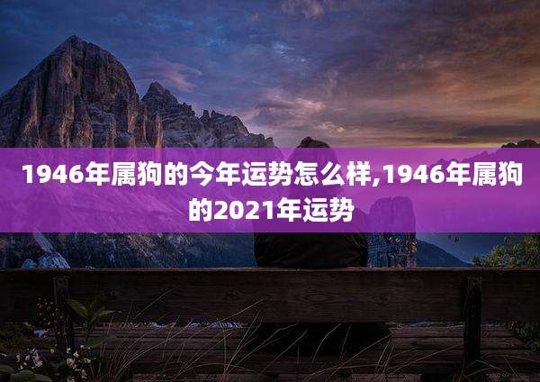 1946年属狗的今年运势怎么样,1946年属狗的2021年运势