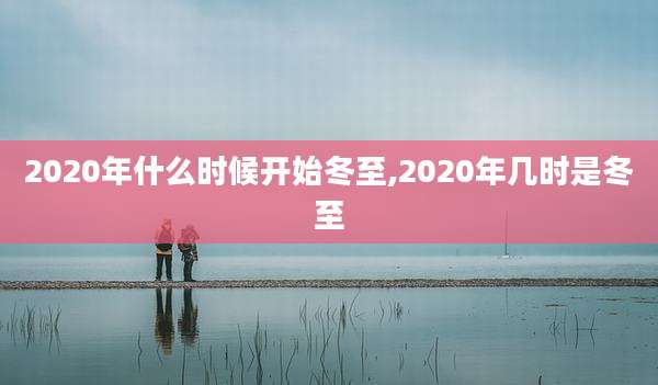 2020年什么时候开始冬至,2020年几时是冬至