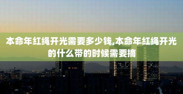 本命年红绳开光需要多少钱,本命年红绳开光的什么带的时候需要摘