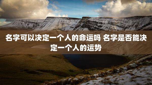 名字可以决定一个人的命运吗 名字是否能决定一个人的运势