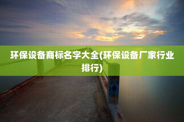 环保设备商标名字大全(环保设备厂家行业排行)
