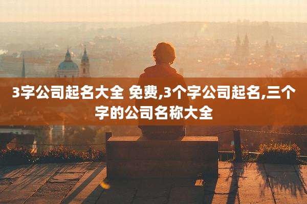 3字公司起名大全 免费,3个字公司起名,三个字的公司名称大全