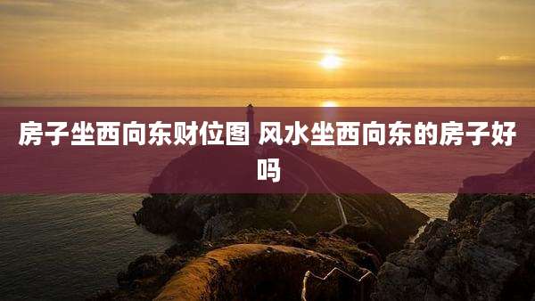 房子坐西向东财位图 风水坐西向东的房子好吗