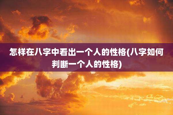 怎样在八字中看出一个人的性格(八字如何判断一个人的性格)
