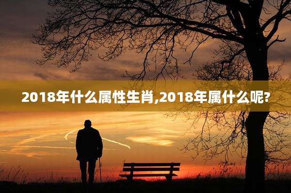 2018年什么属性生肖,2018年属什么呢?