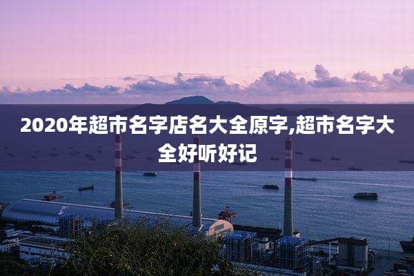 2020年超市名字店名大全原字,超市名字大全好听好记
