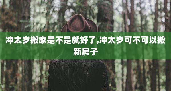 冲太岁搬家是不是就好了,冲太岁可不可以搬新房子