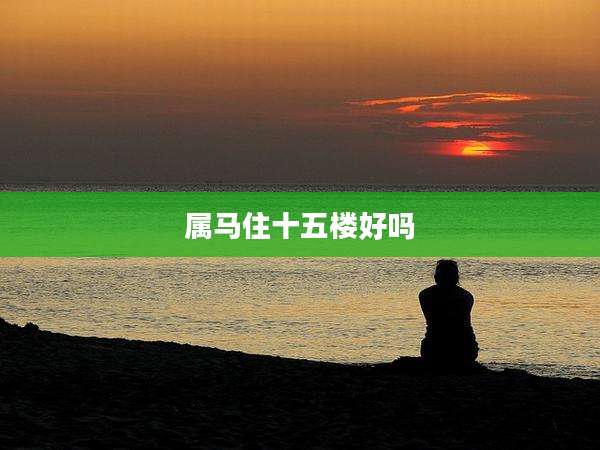 属马住十五楼好吗