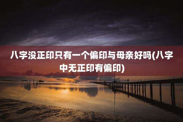 八字没正印只有一个偏印与母亲好吗(八字中无正印有偏印)