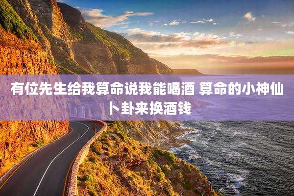 有位先生给我算命说我能喝酒 算命的小神仙卜卦来换酒钱
