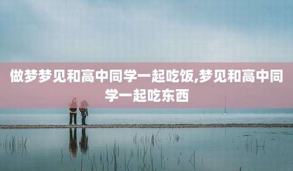 做梦梦见和高中同学一起吃饭,梦见和高中同学一起吃东西