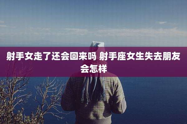 射手女走了还会回来吗 射手座女生失去朋友会怎样