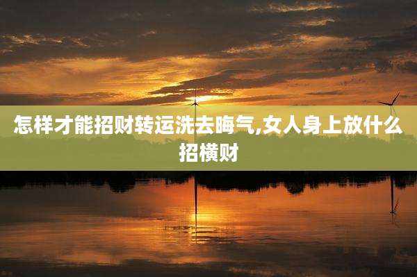怎样才能招财转运洗去晦气,女人身上放什么招横财