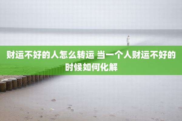 财运不好的人怎么转运 当一个人财运不好的时候如何化解