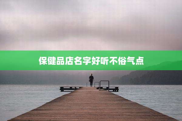 保健品店名字好听不俗气点