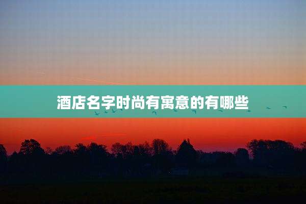酒店名字时尚有寓意的有哪些