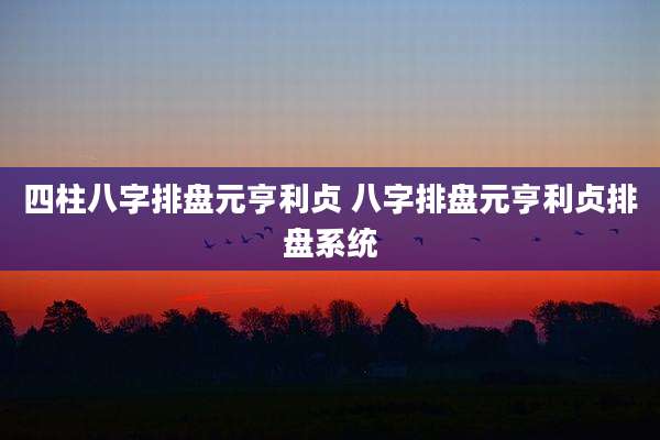 四柱八字排盘元亨利贞 八字排盘元亨利贞排盘系统