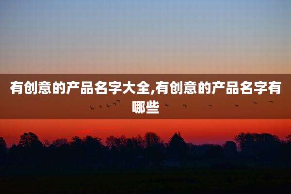有创意的产品名字大全,有创意的产品名字有哪些