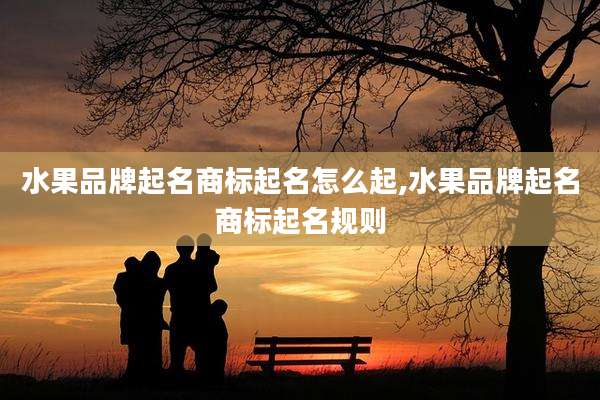 水果品牌起名商标起名怎么起,水果品牌起名商标起名规则