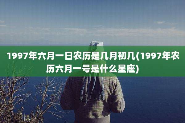 1997年六月一日农历是几月初几(1997年农历六月一号是什么星座)