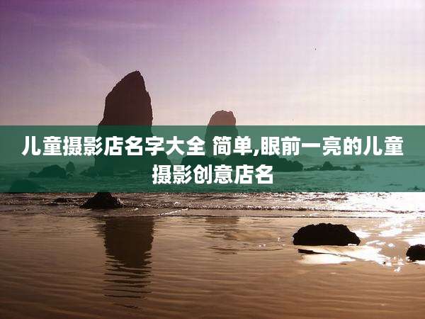 儿童摄影店名字大全 简单,眼前一亮的儿童摄影创意店名
