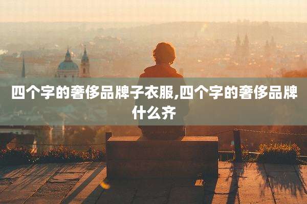 四个字的奢侈品牌子衣服,四个字的奢侈品牌什么齐