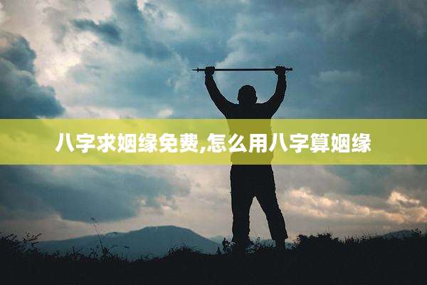 八字求姻缘免费,怎么用八字算姻缘