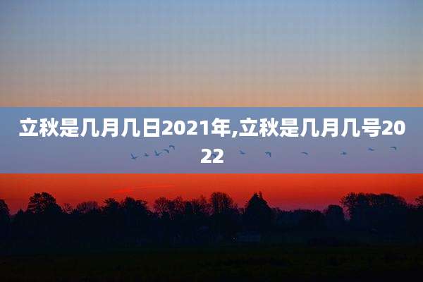立秋是几月几日2021年,立秋是几月几号2022