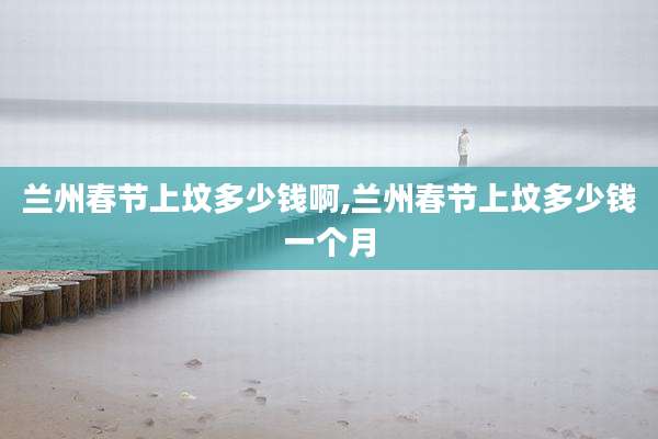 兰州春节上坟多少钱啊,兰州春节上坟多少钱一个月