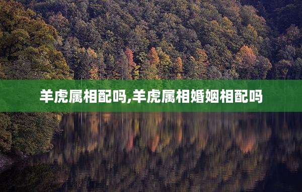 羊虎属相配吗,羊虎属相婚姻相配吗