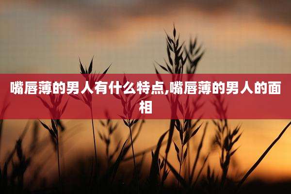 嘴唇薄的男人有什么特点,嘴唇薄的男人的面相