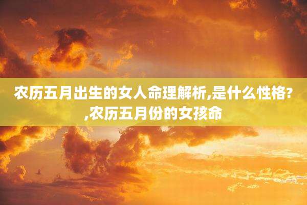 农历五月出生的女人命理解析,是什么性格?,农历五月份的女孩命