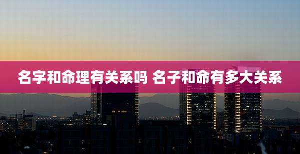 名字和命理有关系吗 名子和命有多大关系