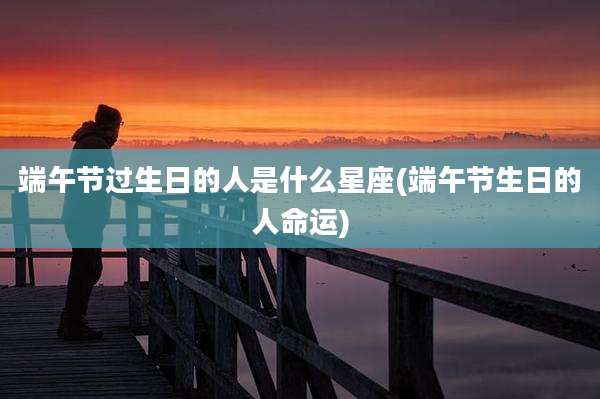 端午节过生日的人是什么星座(端午节生日的人命运)