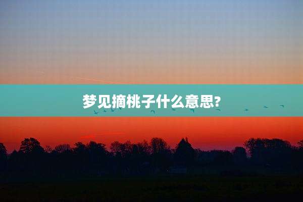 梦见摘桃子什么意思?