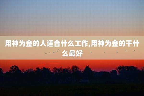 用神为金的人适合什么工作,用神为金的干什么最好