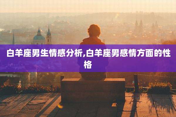 白羊座男生情感分析,白羊座男感情方面的性格