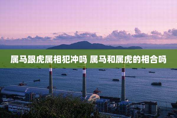 属马跟虎属相犯冲吗 属马和属虎的相合吗