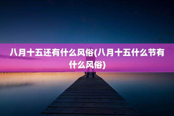 八月十五还有什么风俗(八月十五什么节有什么风俗)