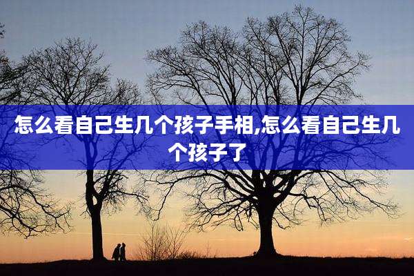 怎么看自己生几个孩子手相,怎么看自己生几个孩子了