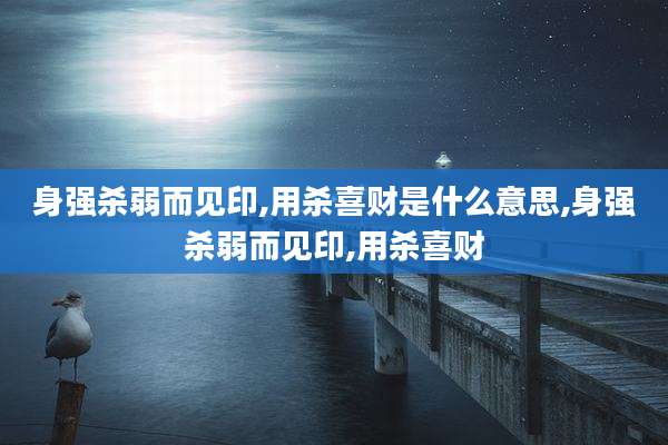 身强杀弱而见印,用杀喜财是什么意思,身强杀弱而见印,用杀喜财