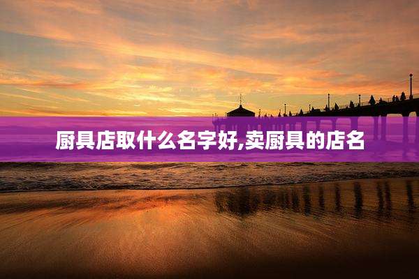 厨具店取什么名字好,卖厨具的店名