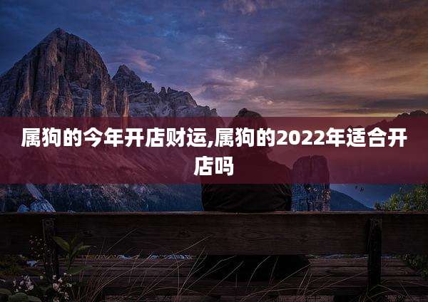属狗的今年开店财运,属狗的2022年适合开店吗