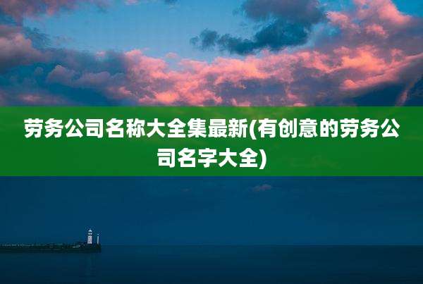 劳务公司名称大全集最新(有创意的劳务公司名字大全)