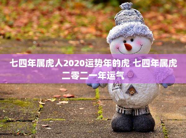 七四年属虎人2020运势年的虎 七四年属虎二零二一年运气
