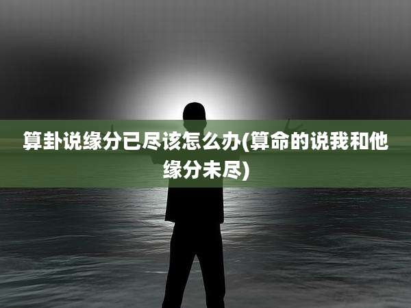 算卦说缘分已尽该怎么办(算命的说我和他缘分未尽)