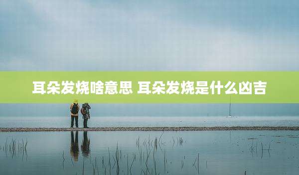 耳朵发烧啥意思 耳朵发烧是什么凶吉