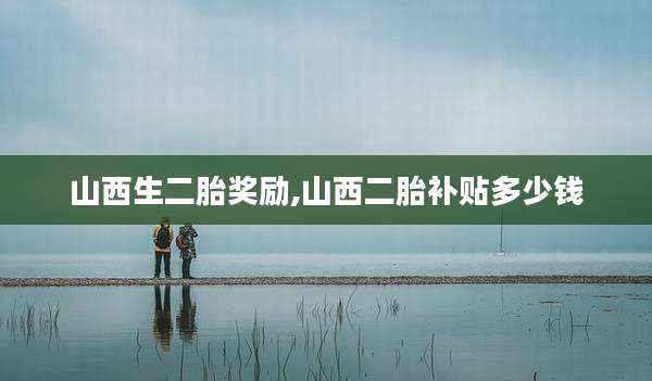 山西生二胎奖励,山西二胎补贴多少钱
