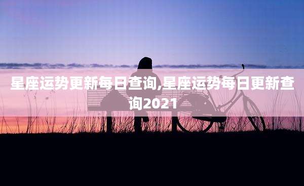 星座运势更新每日查询,星座运势每日更新查询2021
