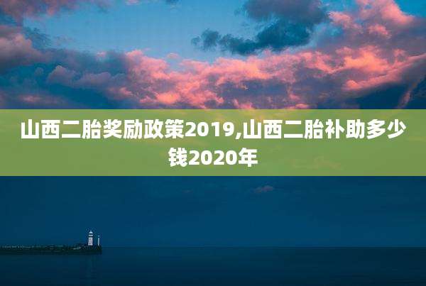 山西二胎奖励政策2019,山西二胎补助多少钱2020年
